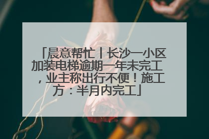 晨意帮忙丨长沙一小区加装电梯逾期一年未完工，业主称出行不便！施工方：半月内完工
