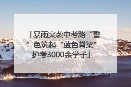 暴雨突袭中考路“警”色筑起“蓝色脊梁”护考3000余学子