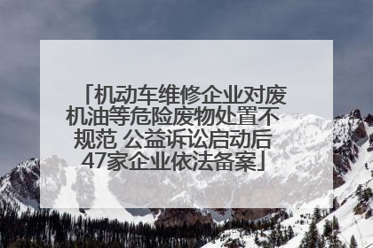 机动车维修企业对废机油等危险废物处置不规范 公益诉讼启动后47家企业依法备案