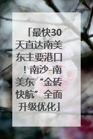 最快30天直达南美东主要港口！南沙-南美东“金砖快航”全面升级优化