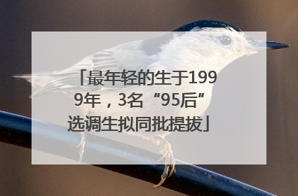 最年轻的生于1999年，3名“95后”选调生拟同批提拔