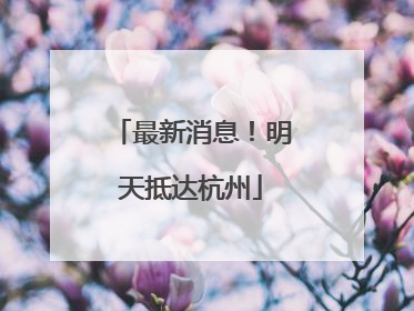 最新消息！明天抵达杭州