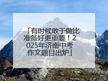 有时候敢于做比准备好更重要！2025年济南中考作文题目出炉