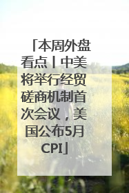 本周外盘看点丨中美将举行经贸磋商机制首次会议，美国公布5月CPI