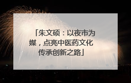 朱文硕：以夜市为媒，点亮中医药文化传承创新之路