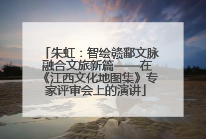 朱虹：智绘赣鄱文脉 融合文旅新篇——在《江西文化地图集》专家评审会上的演讲