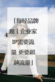 每经品牌观丨企业家IP需要流量 更要超越流量