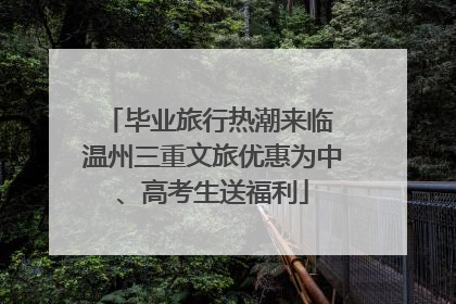 毕业旅行热潮来临 温州三重文旅优惠为中、高考生送福利