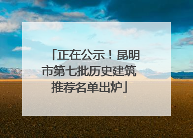 正在公示！昆明市第七批历史建筑推荐名单出炉