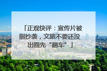 正观快评：宣传片被指抄袭，文旅不要还没出圈先“翻车”