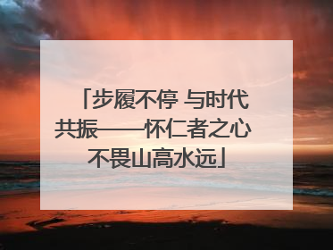 步履不停 与时代共振——怀仁者之心 不畏山高水远