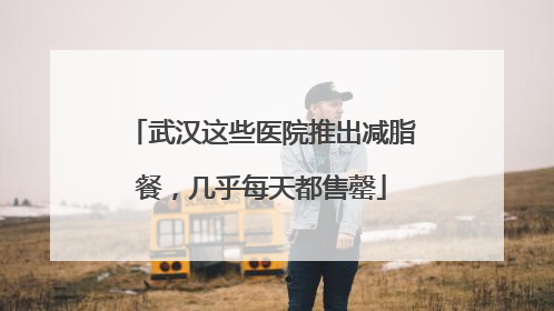 武汉这些医院推出减脂餐，几乎每天都售罄