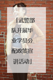 武警部队开展毕业学员分配政策宣讲活动