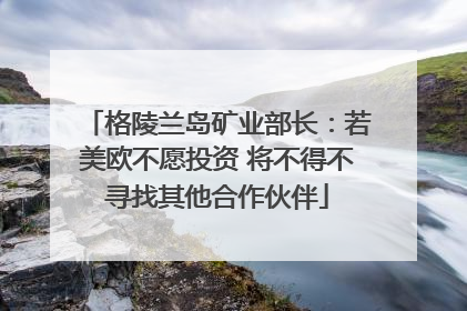 格陵兰岛矿业部长：若美欧不愿投资 将不得不寻找其他合作伙伴