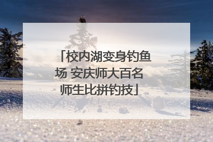 校内湖变身钓鱼场 安庆师大百名师生比拼钓技