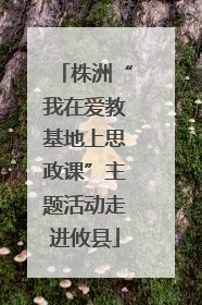 株洲“我在爱教基地上思政课”主题活动走进攸县