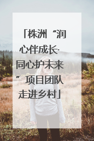 株洲“润心伴成长·同心护未来”项目团队走进乡村