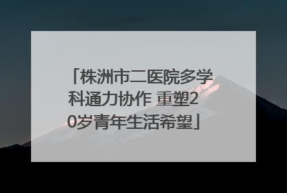 株洲市二医院多学科通力协作 重塑20岁青年生活希望