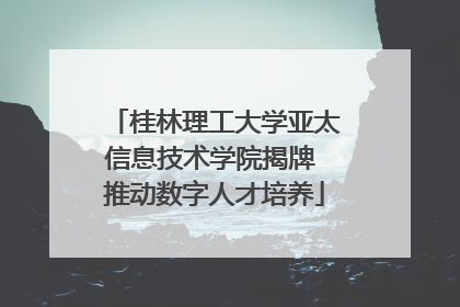 桂林理工大学亚太信息技术学院揭牌 推动数字人才培养