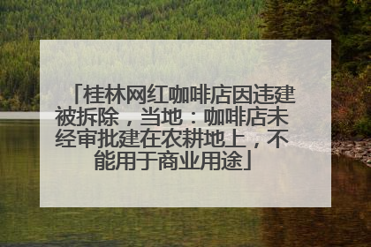 桂林网红咖啡店因违建被拆除，当地：咖啡店未经审批建在农耕地上，不能用于商业用途
