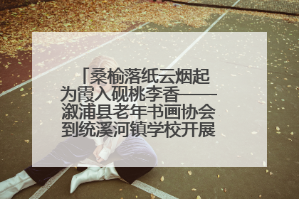 桑榆落纸云烟起 为霞入砚桃李香——溆浦县老年书画协会到统溪河镇学校开展书画进校园活动