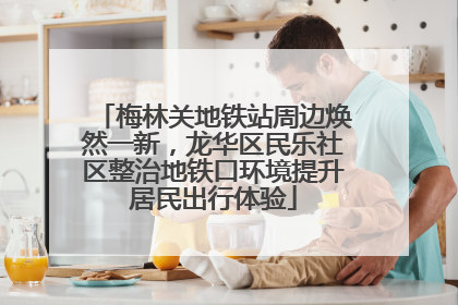 梅林关地铁站周边焕然一新，龙华区民乐社区整治地铁口环境提升居民出行体验