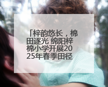 梓韵悠长，棉田逐光 绵阳梓棉小学开展2025年春季田径运动会