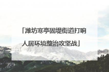 潍坊寒亭固堤街道打响人居环境整治攻坚战
