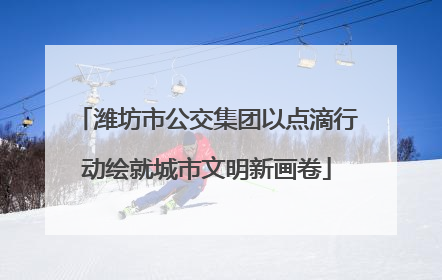 潍坊市公交集团以点滴行动绘就城市文明新画卷
