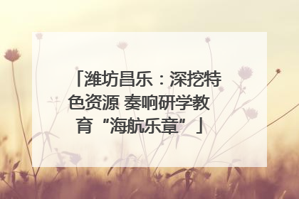 潍坊昌乐：深挖特色资源 奏响研学教育“海航乐章”
