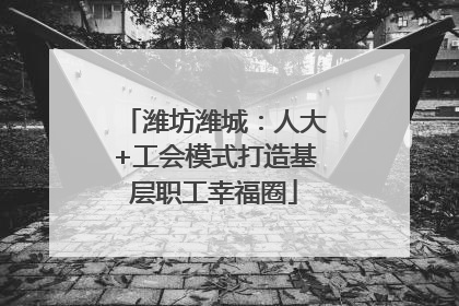 潍坊潍城：人大+工会模式打造基层职工幸福圈