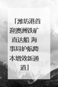 潍坊港首迎澳洲铁矿直达船 海事局护航降本增效新通道