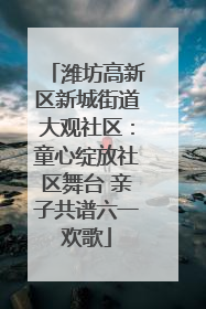 潍坊高新区新城街道大观社区：童心绽放社区舞台 亲子共谱六一欢歌