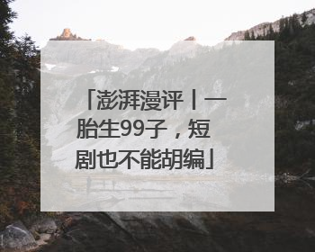 澎湃漫评丨一胎生99子，短剧也不能胡编