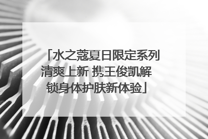 水之蔻夏日限定系列清爽上新 携王俊凯解锁身体护肤新体验