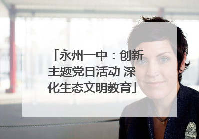 永州一中：创新主题党日活动 深化生态文明教育