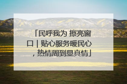 民呼我为 擦亮窗口｜贴心服务暖民心，热情周到显真情