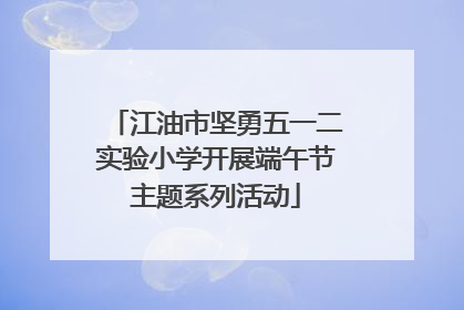 江油市坚勇五一二实验小学开展端午节主题系列活动