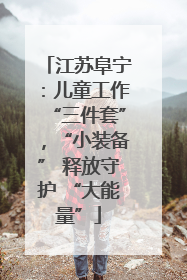 江苏阜宁：儿童工作“三件套”，“小装备” 释放守护 “大能量”