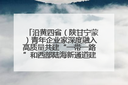 沿黄四省（陕甘宁蒙）青年企业家深度融入高质量共建“一带一路”和西部陆海新通道建设战略合作交流会在甘肃兰州召开