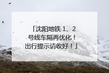 沈阳地铁 1、2 号线车隔再优化！出行提示请收好！