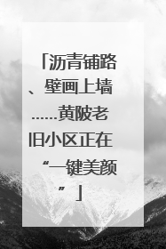 沥青铺路、壁画上墙……黄陂老旧小区正在“一键美颜”