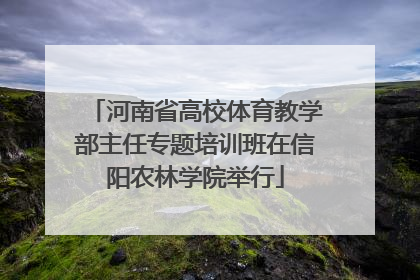 河南省高校体育教学部主任专题培训班在信阳农林学院举行