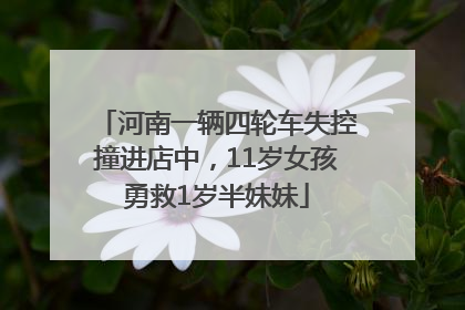 河南一辆四轮车失控撞进店中，11岁女孩勇救1岁半妹妹