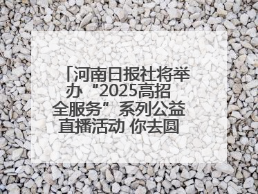 河南日报社将举办“2025高招全服务”系列公益直播活动 你去圆梦 我来护航