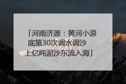 河南济源：黄河小浪底第30次调水调沙 上亿吨泥沙东流入海