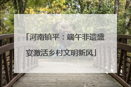河南镇平：端午非遗盛宴激活乡村文明新风