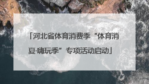 河北省体育消费季“体育消夏·嗨玩季”专项活动启动