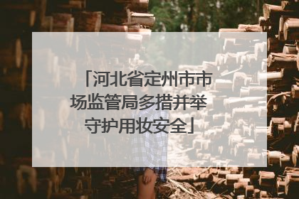 河北省定州市市场监管局多措并举守护用妆安全