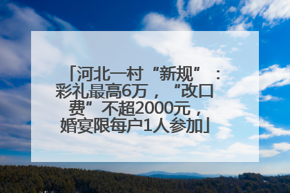 河北一村“新规”：彩礼最高6万，“改口费”不超2000元，婚宴限每户1人参加